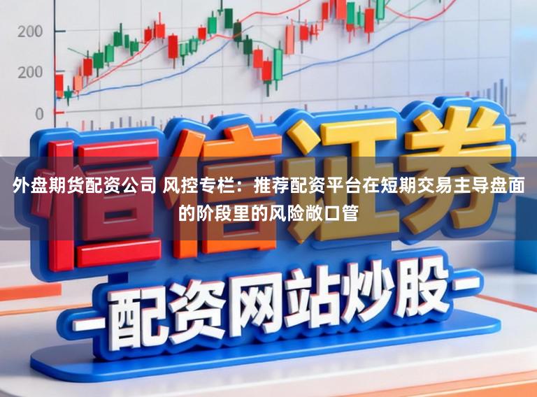 外盘期货配资公司 风控专栏：推荐配资平台在短期交易主导盘面的阶段里的风险敞口管