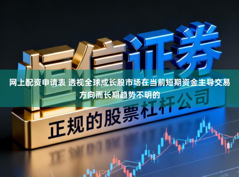 网上配资申请表 透视全球成长股市场在当前短期资金主导交易方向而长期趋势不明的