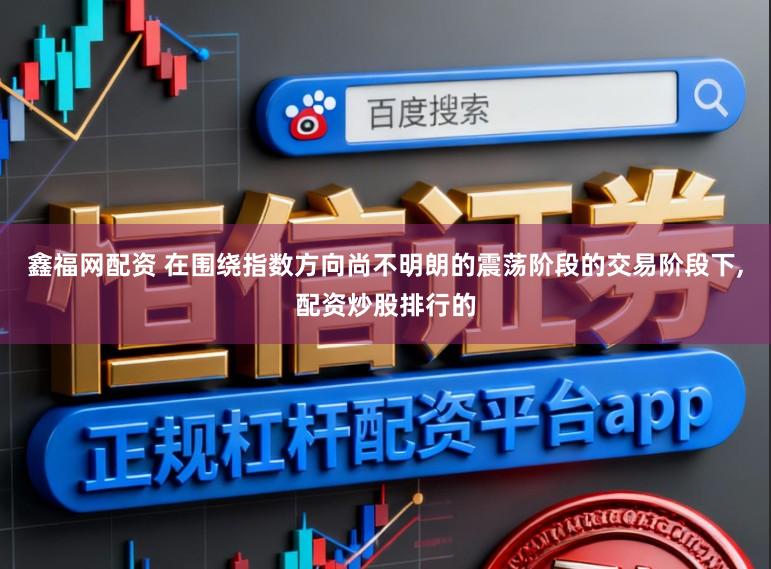 鑫福网配资 在围绕指数方向尚不明朗的震荡阶段的交易阶段下，配资炒股排行的