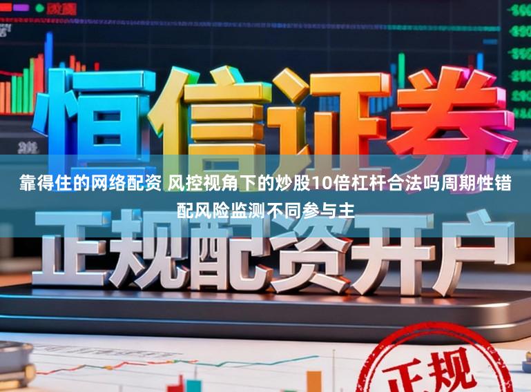 靠得住的网络配资 风控视角下的炒股10倍杠杆合法吗周期性错配风险监测不同参与主