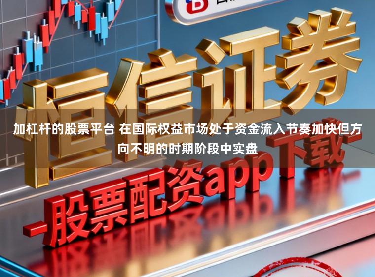 加杠杆的股票平台 在国际权益市场处于资金流入节奏加快但方向不明的时期阶段中实盘