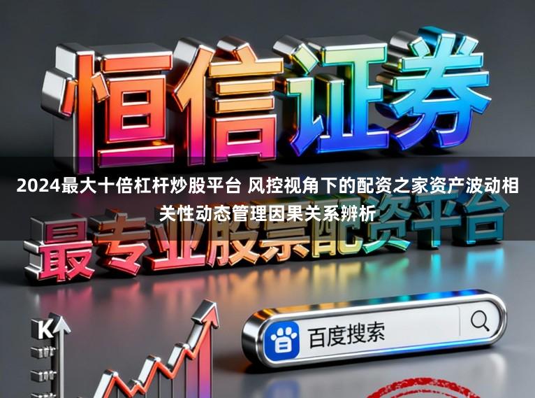 2024最大十倍杠杆炒股平台 风控视角下的配资之家资产波动相关性动态管理因果关系辨析