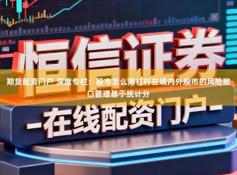 期货配资门户 深度专栏：股市怎么用杠杆在境内外股市的风险敞口管理基于统计分