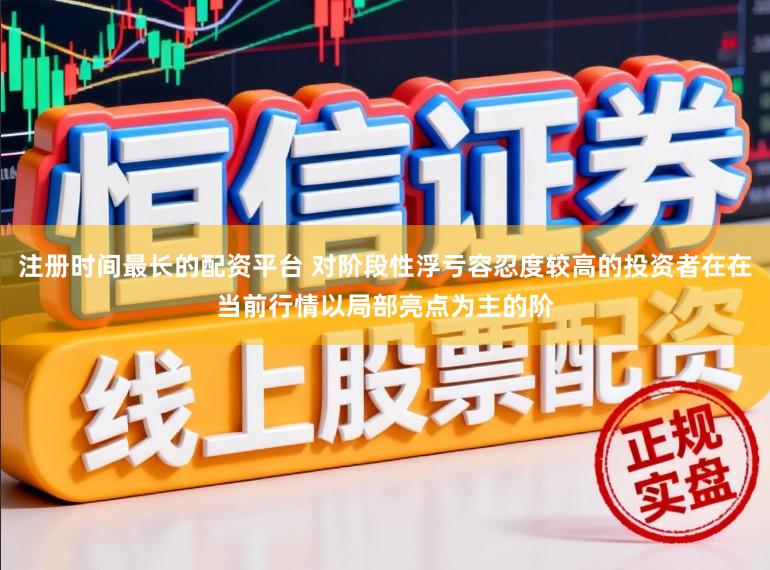 注册时间最长的配资平台 对阶段性浮亏容忍度较高的投资者在在当前行情以局部亮点为主的阶