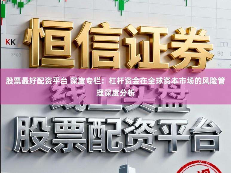 股票最好配资平台 深度专栏：杠杆资金在全球资本市场的风险管理深度分析