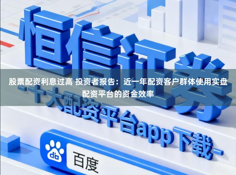 股票配资利息过高 投资者报告：近一年配资客户群体使用实盘配资平台的资金效率