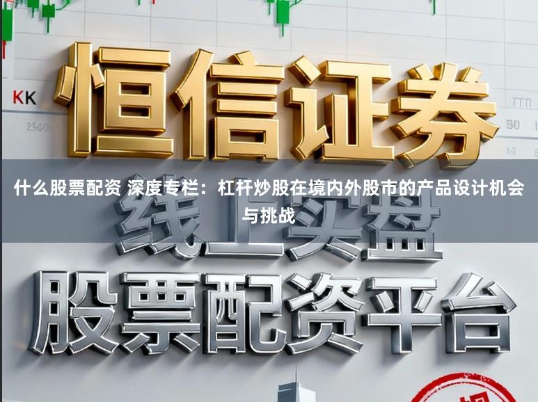 什么股票配资 深度专栏:杠杆炒股在境内外股市的产品设计机会与挑战