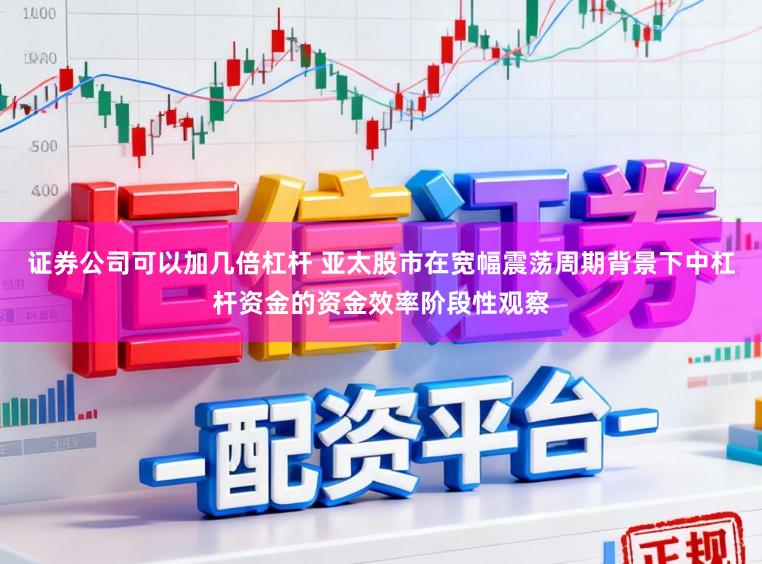 证券公司可以加几倍杠杆 亚太股市在宽幅震荡周期背景下中杠杆资金的资金效率阶段性观察