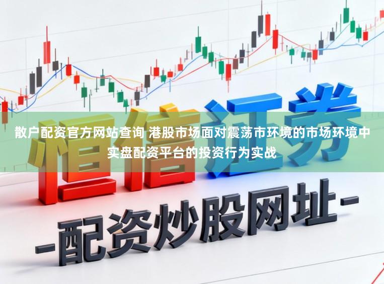 散户配资官方网站查询 港股市场面对震荡市环境的市场环境中实盘配资平台的投资行为实战