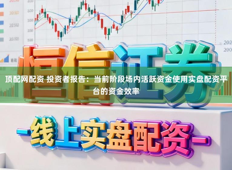 顶配网配资 投资者报告:当前阶段场内活跃资金使用实盘配资平台的资金效率
