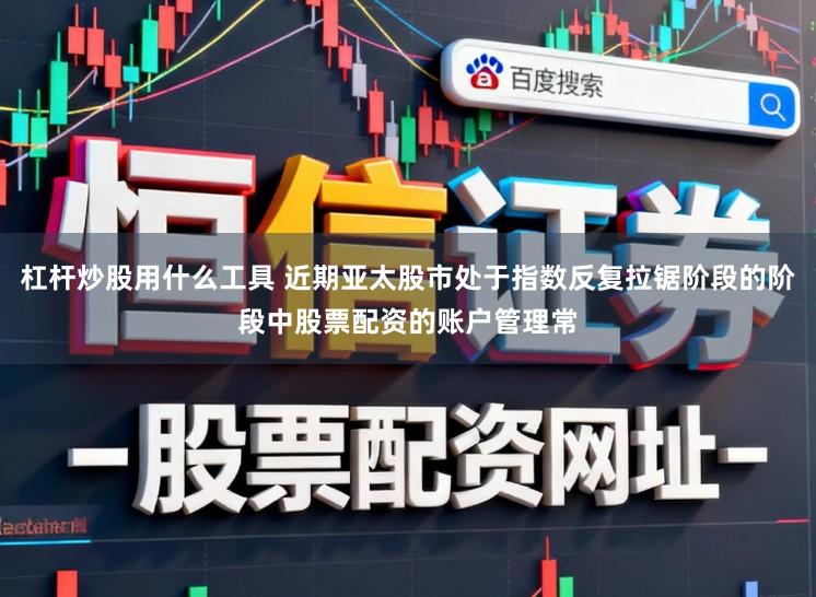 杠杆炒股用什么工具 近期亚太股市处于指数反复拉锯阶段的阶段中股票配资的账户管理常
