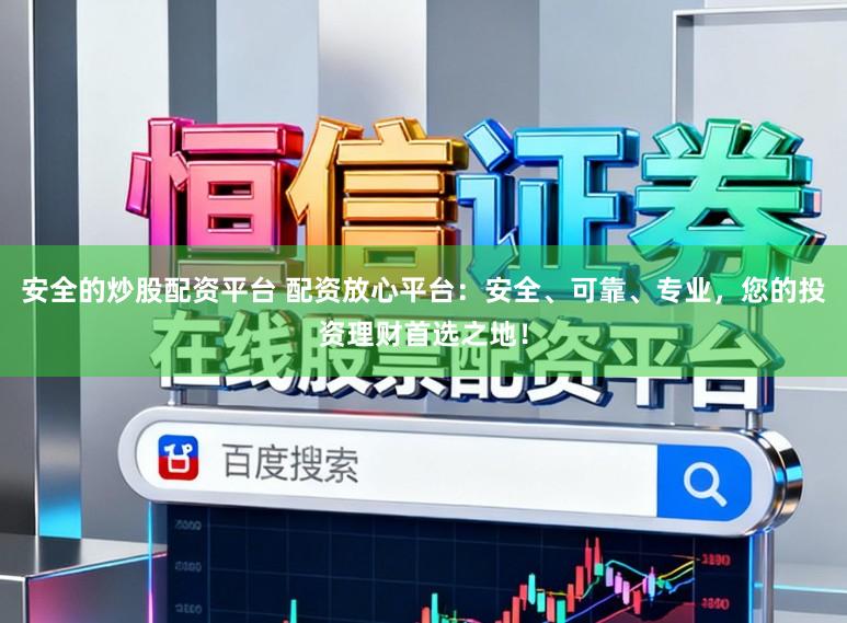 安全的炒股配资平台 配资放心平台：安全、可靠、专业，您的投资理财首选之地！