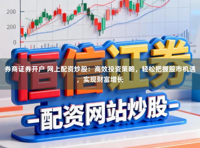 券商证券开户 网上配资炒股：高效投资策略，轻松把握股市机遇，实现财富增长