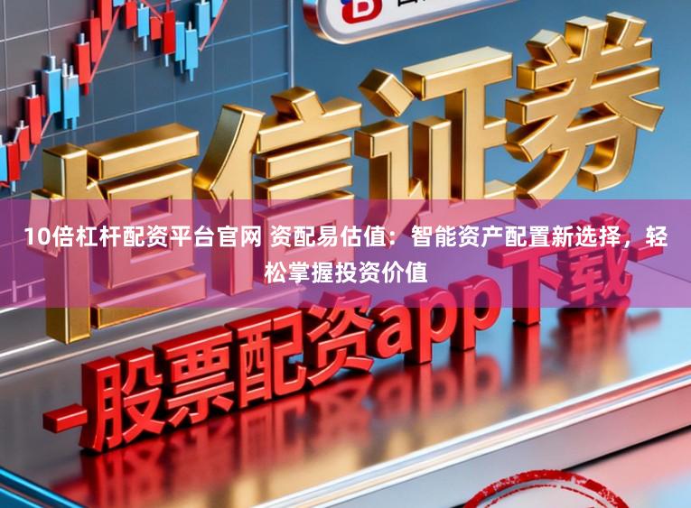 10倍杠杆配资平台官网 资配易估值:智能资产配置新选择,轻松掌握投资价值