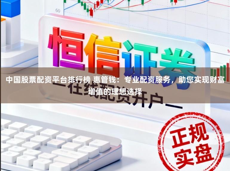 中国股票配资平台排行榜 惠管钱：专业配资服务，助您实现财富增值的理想选择