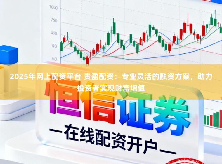 2025年网上配资平台 贵盈配资：专业灵活的融资方案，助力投资者实现财富增值