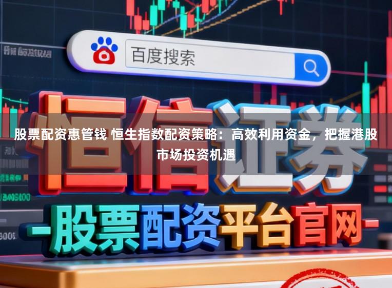 股票配资惠管钱 恒生指数配资策略：高效利用资金，把握港股市场投资机遇