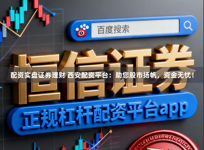 配资实盘证券理财 西安配资平台：助您股市扬帆，资金无忧！