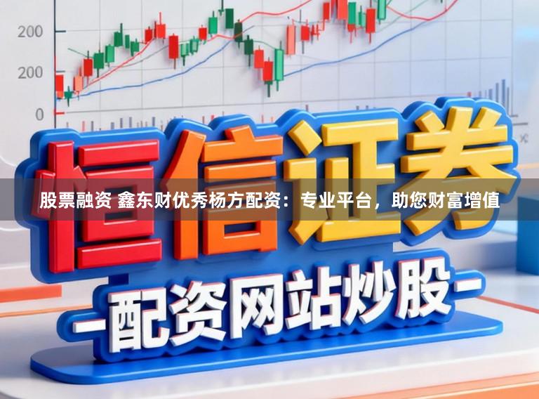 股票融资 鑫东财优秀杨方配资：专业平台，助您财富增值