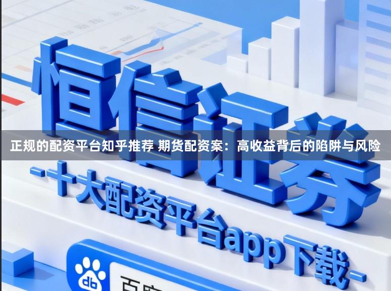 正规的配资平台知乎推荐 期货配资案：高收益背后的陷阱与风险