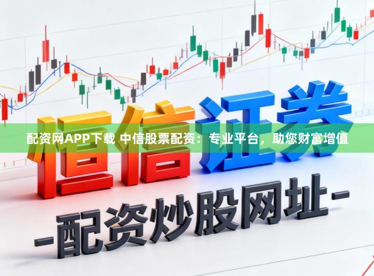 配资网APP下载 中信股票配资：专业平台，助您财富增值