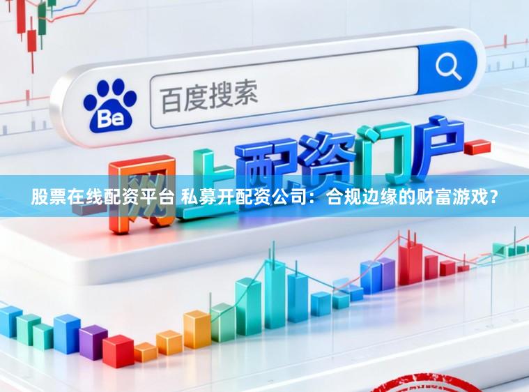 股票在线配资平台 私募开配资公司：合规边缘的财富游戏？