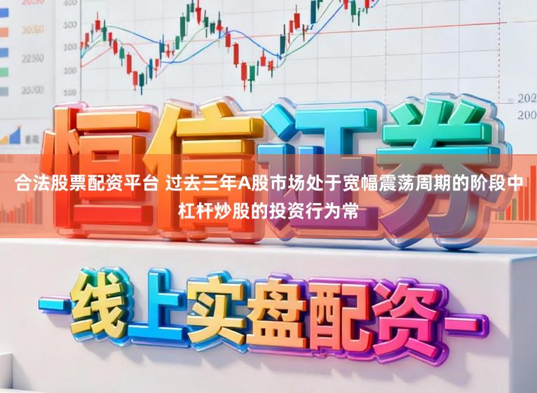 合法股票配资平台 过去三年A股市场处于宽幅震荡周期的阶段中杠杆炒股的投资行为常