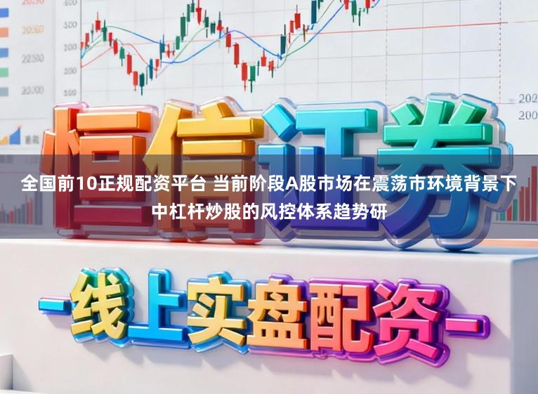全国前10正规配资平台 当前阶段A股市场在震荡市环境背景下中杠杆炒股的风控体系趋势研