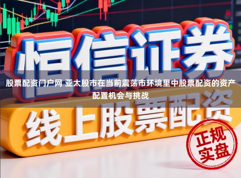 股票配资门户网 亚太股市在当前震荡市环境里中股票配资的资产配置机会与挑战