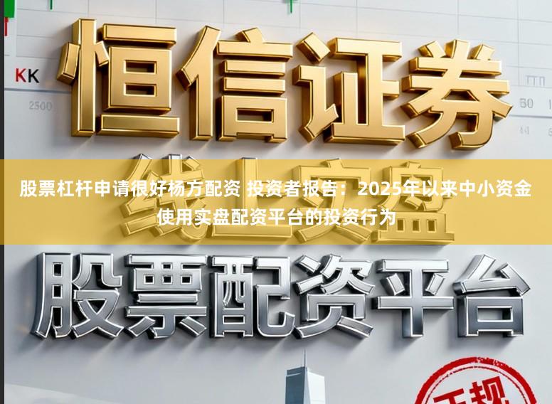 股票杠杆申请很好杨方配资 投资者报告：2025年以来中小资金使用实盘配资平台的投资行为