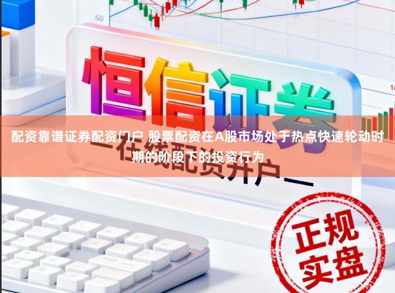配资靠谱证券配资门户 股票配资在A股市场处于热点快速轮动时期的阶段下的投资行为