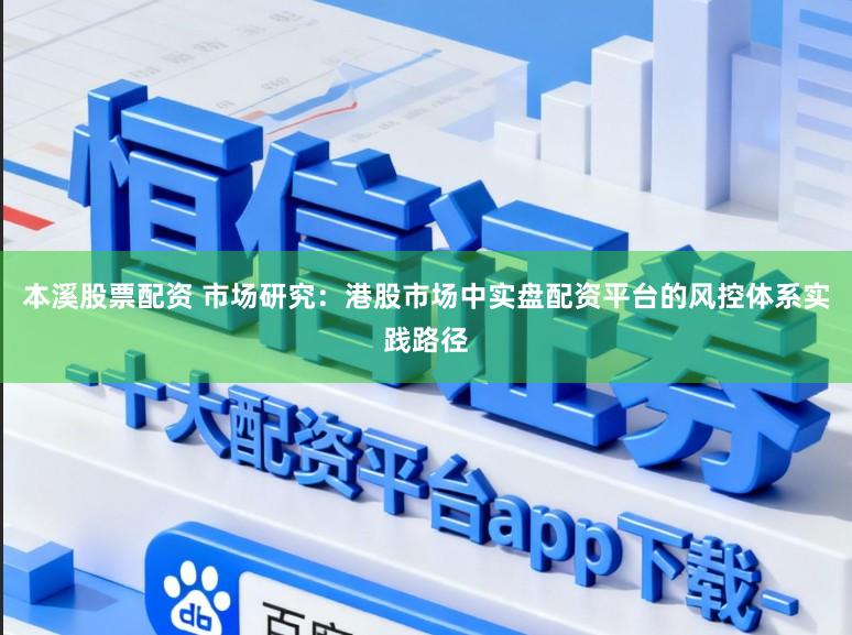 本溪股票配资 市场研究：港股市场中实盘配资平台的风控体系实践路径
