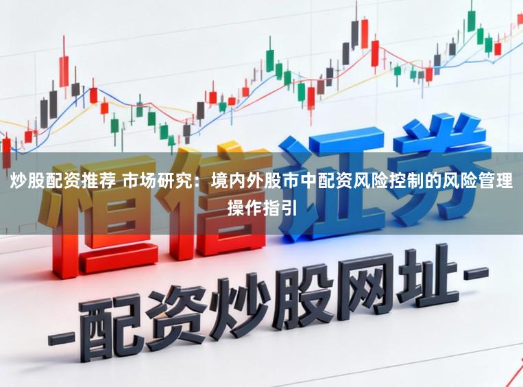 炒股配资推荐 市场研究：境内外股市中配资风险控制的风险管理操作指引