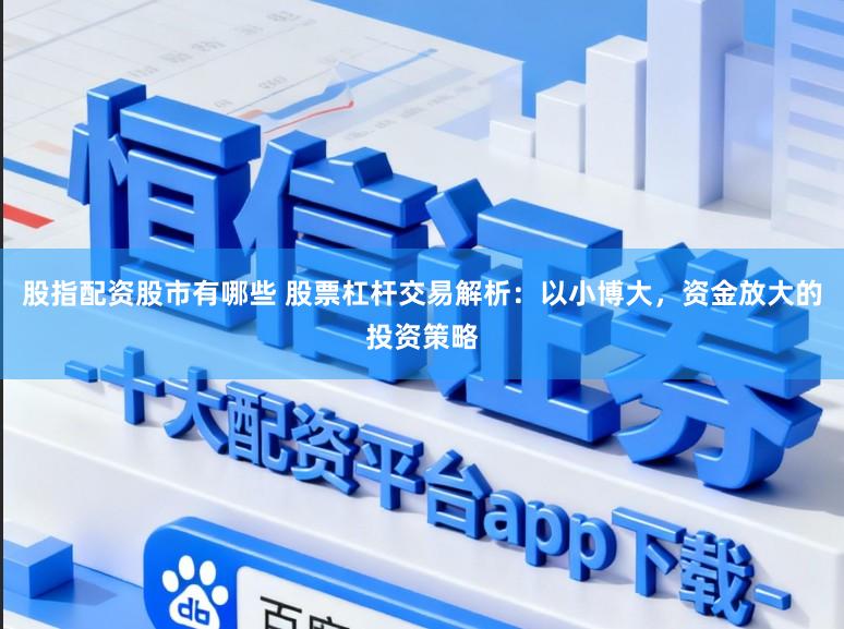 股指配资股市有哪些 股票杠杆交易解析：以小博大，资金放大的投资策略