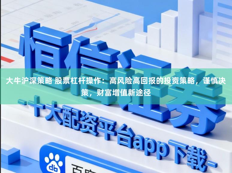 大牛沪深策略 股票杠杆操作：高风险高回报的投资策略，谨慎决策，财富增值新途径