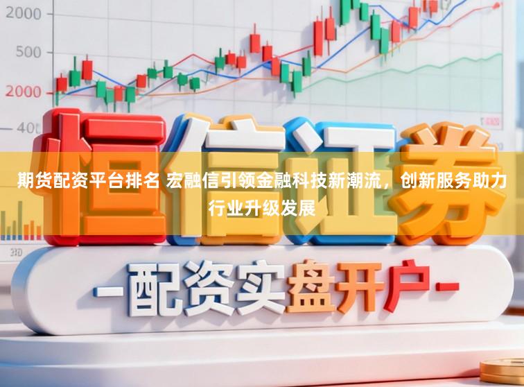 期货配资平台排名 宏融信引领金融科技新潮流,创新服务助力行业升级发展