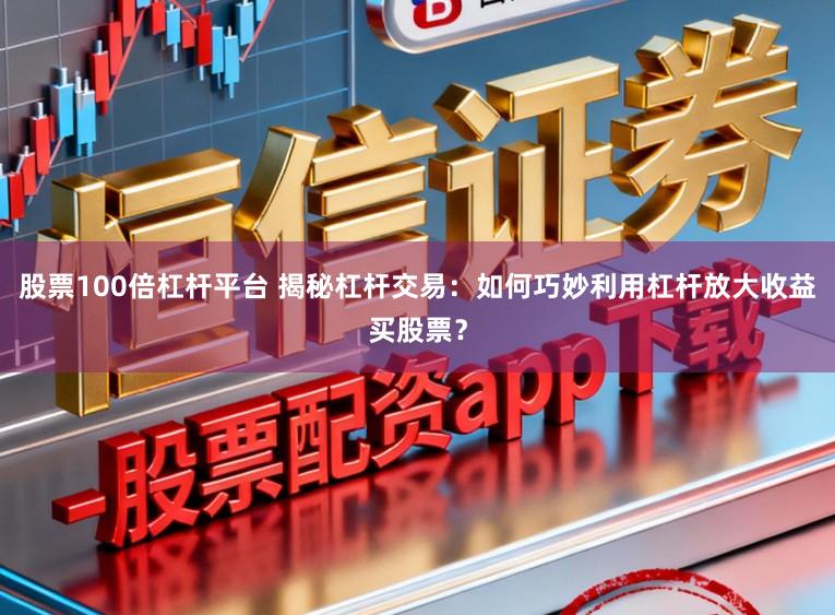 股票100倍杠杆平台 揭秘杠杆交易:如何巧妙利用杠杆放大收益买股票?
