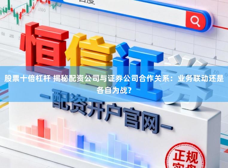 股票十倍杠杆 揭秘配资公司与证券公司合作关系:业务联动还是各自为战?