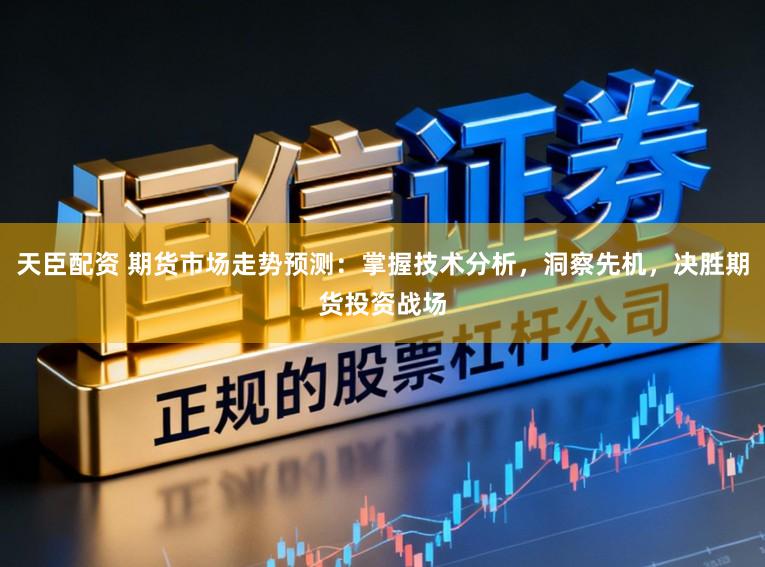 天臣配资 期货市场走势预测：掌握技术分析，洞察先机，决胜期货投资战场