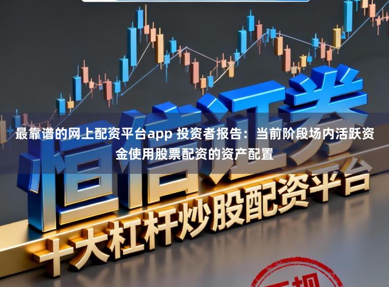 最靠谱的网上配资平台app 投资者报告:当前阶段场内活跃资金使用股票配资的资产配置
