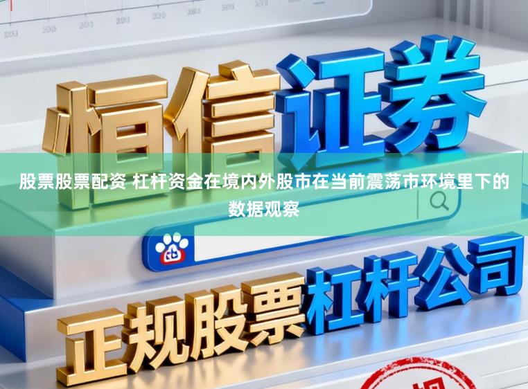 股票股票配资 杠杆资金在境内外股市在当前震荡市环境里下的数据观察