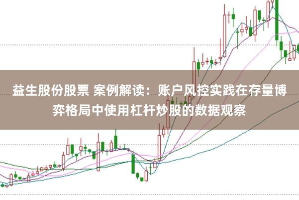 益生股份股票 案例解读：账户风控实践在存量博弈格局中使用杠杆炒股的数据观察