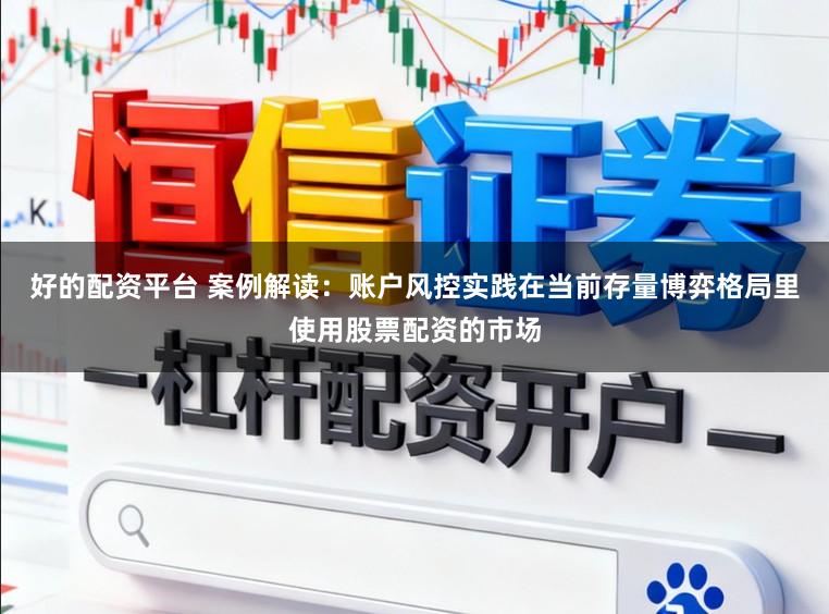 好的配资平台 案例解读：账户风控实践在当前存量博弈格局里使用股票配资的市场