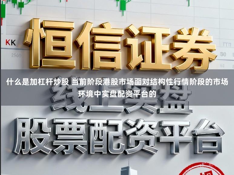 什么是加杠杆炒股 当前阶段港股市场面对结构性行情阶段的市场环境中实盘配资平台的