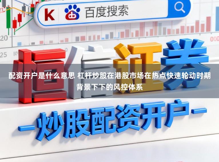 配资开户是什么意思 杠杆炒股在港股市场在热点快速轮动时期背景下下的风控体系