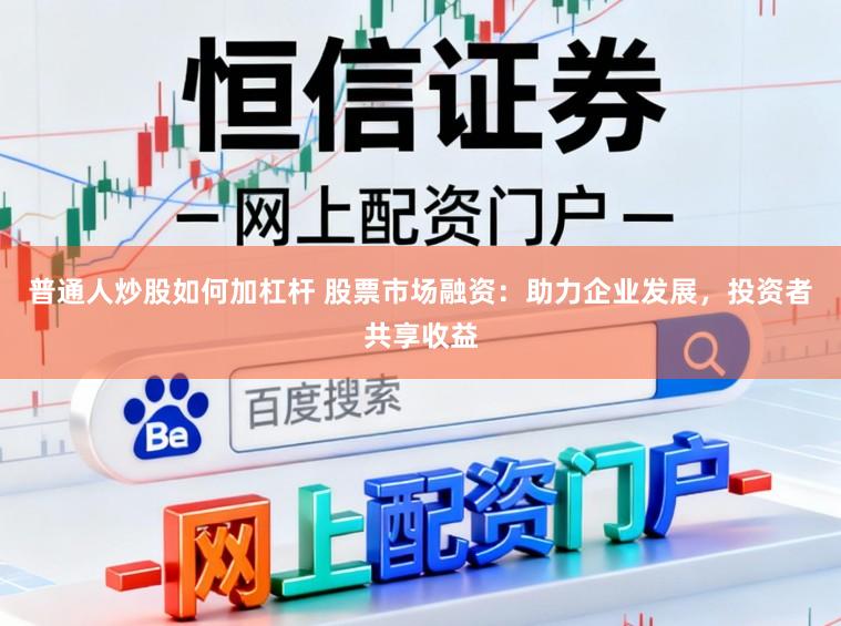普通人炒股如何加杠杆 股票市场融资：助力企业发展，投资者共享收益