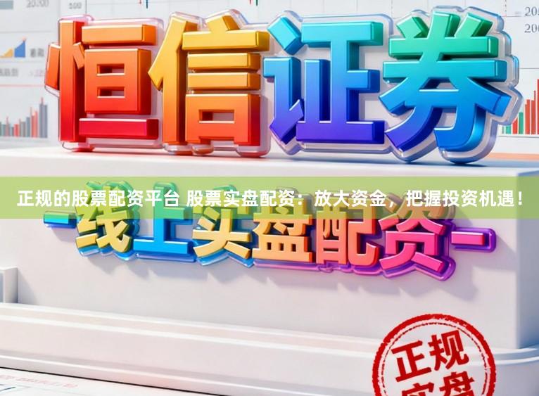 正规的股票配资平台 股票实盘配资：放大资金，把握投资机遇！