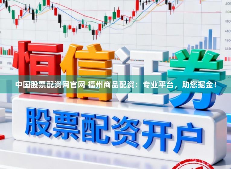 中国股票配资网官网 福州商品配资：专业平台，助您掘金！