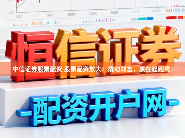 中信证券股票配资 股票配资放大：撬动财富，赢在起跑线！