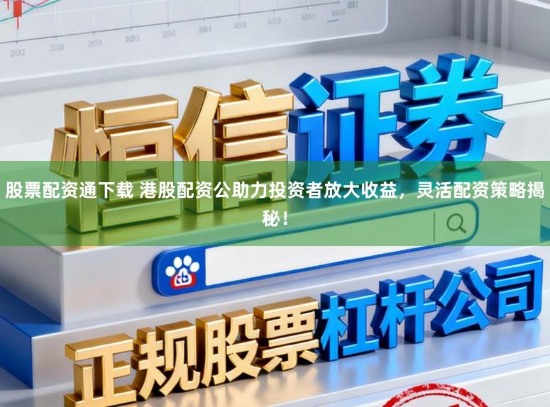 股票配资通下载 港股配资公助力投资者放大收益，灵活配资策略揭秘！